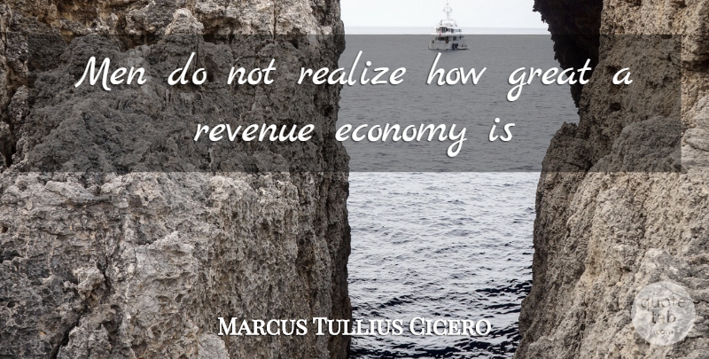 Marcus Tullius Cicero Quote About Economy, Economy And Economics, Great, Men, Realize: Men Do Not Realize How...