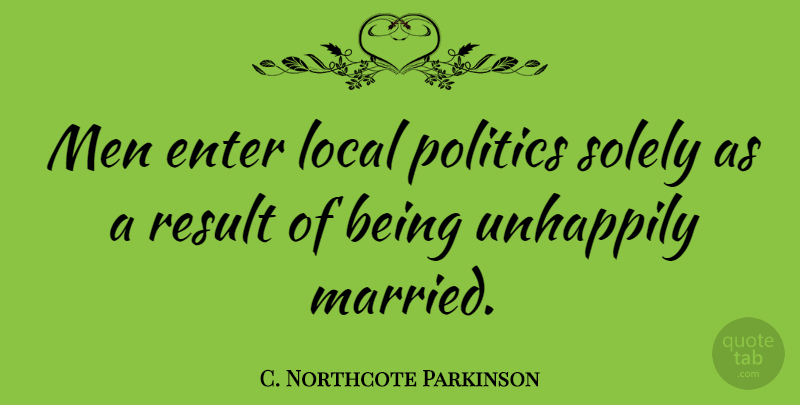 C. Northcote Parkinson Quote About Enter, Local, Men, Politics, Result: Men Enter Local Politics Solely...