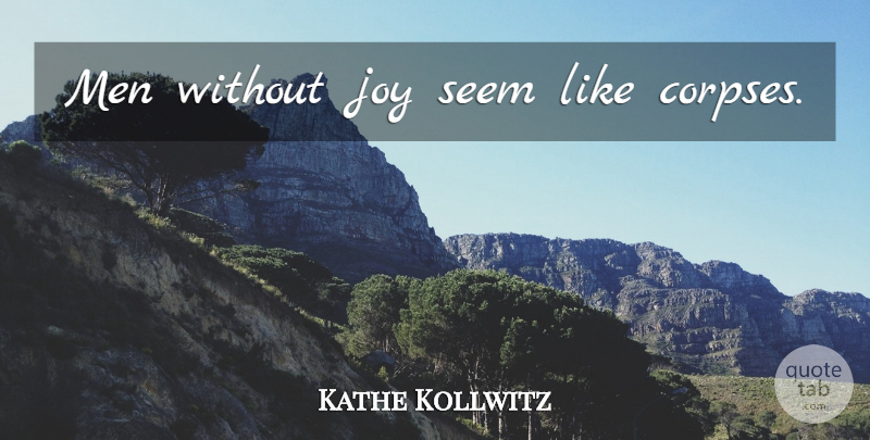 Kathe Kollwitz Quote About Men, Joy, Corpses: Men Without Joy Seem Like...