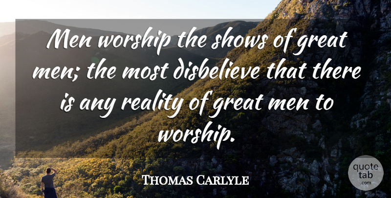 Thomas Carlyle Quote About Greatness, Men, Reality: Men Worship The Shows Of...