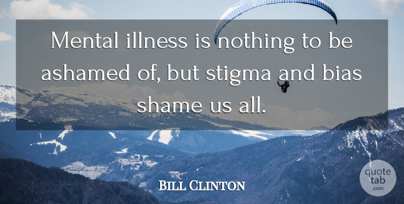 William J. Clinton Quote About Mental Health, Mental Illness, Shame: Mental Illness Is Nothing To...