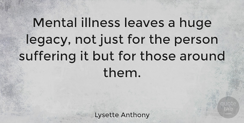 Lysette Anthony Quote About Suffering, Legacy, Mental Illness: Mental Illness Leaves A Huge...