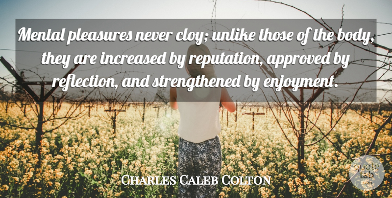 Charles Caleb Colton Quote About Reflection, Body, Reputation: Mental Pleasures Never Cloy Unlike...