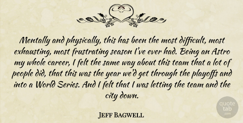 Jeff Bagwell Quote About City, Felt, Letting, Mentally, People: Mentally And Physically This Has...
