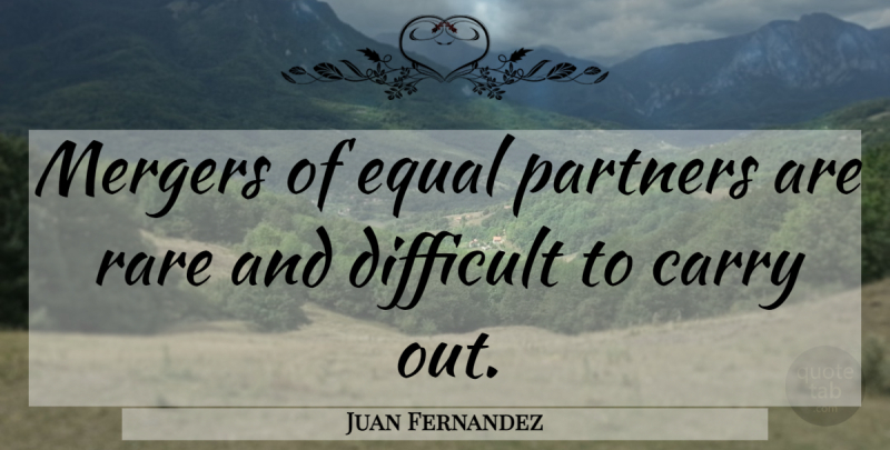 Juan Fernandez Quote About Carry, Difficult, Equal, Mergers, Partners: Mergers Of Equal Partners Are...