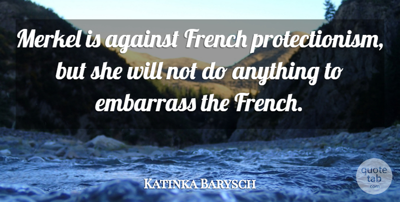 Katinka Barysch Quote About Against, Embarrass, French: Merkel Is Against French Protectionism...