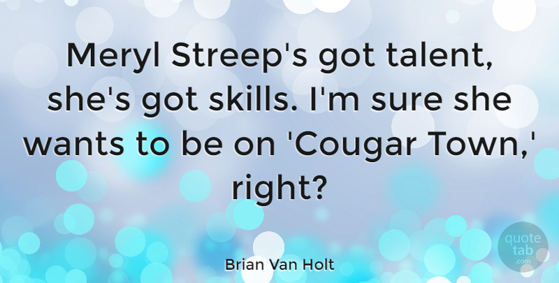 Brian Van Holt Quote About Skills, Want, Towns: Meryl Streeps Got Talent Shes...