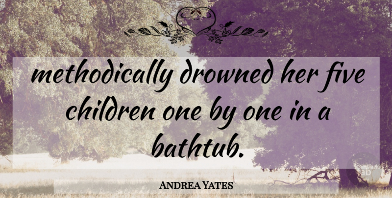 Andrea Yates Quote About Children, Drowned, Five: Methodically Drowned Her Five Children...