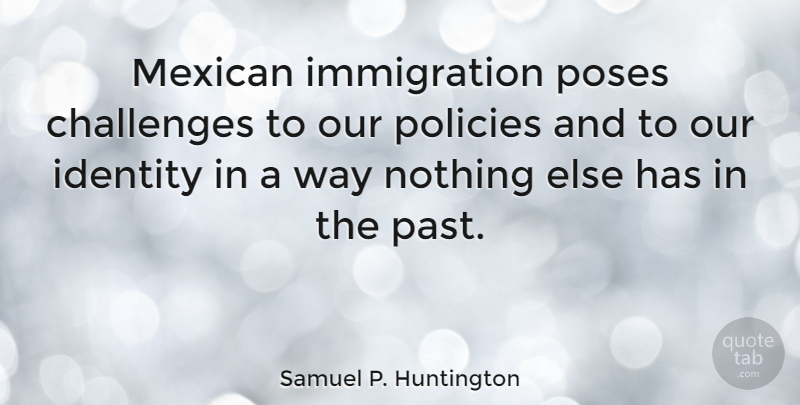 Samuel P. Huntington Quote About Challenges, Identity, Mexican, Policies, Poses: Mexican Immigration Poses Challenges To...