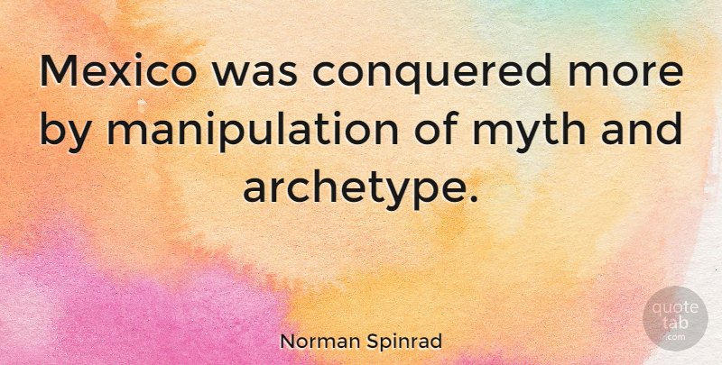 Norman Spinrad Quote About Mexico, Manipulation, Myth: Mexico Was Conquered More By...