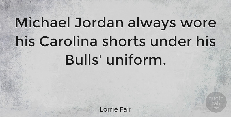 Lorrie Fair Quote About Uniforms, Jordan, Bulls: Michael Jordan Always Wore His...