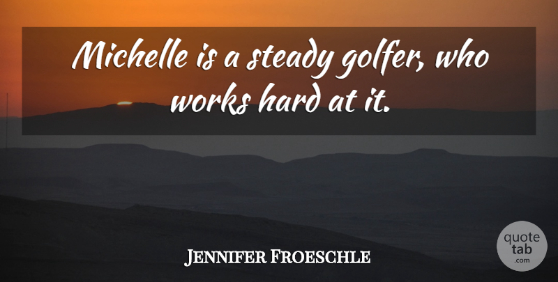 Jennifer Froeschle Quote About Hard, Michelle, Steady, Works: Michelle Is A Steady Golfer...