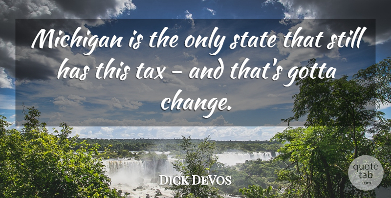 Dick DeVos Quote About Gotta, Michigan, State, Tax: Michigan Is The Only State...