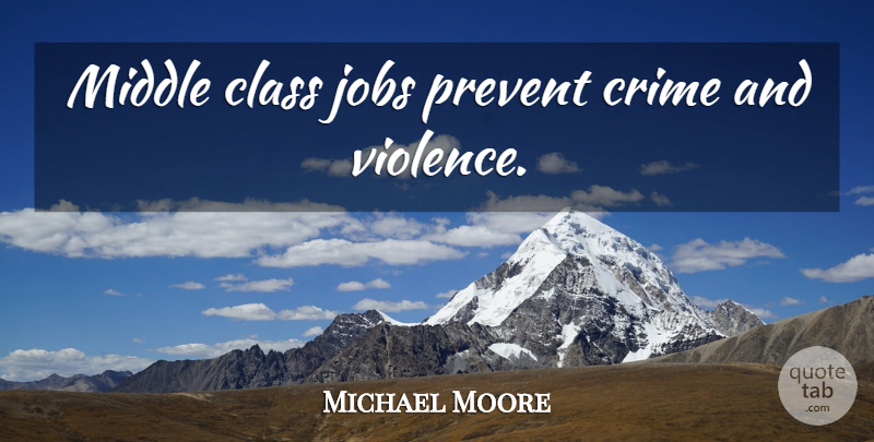 Michael Moore Quote About Jobs, Class, Violence: Middle Class Jobs Prevent Crime...