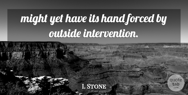 I. Stone Quote About Forced, Hand, Might, Outside: Might Yet Have Its Hand...