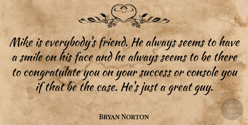 Bryan Norton Quote About Console, Face, Great, Mike, Seems: Mike Is Everybodys Friend He...