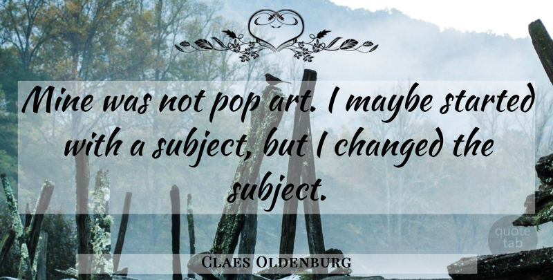 Claes Oldenburg Quote About Art, Pops, Changed: Mine Was Not Pop Art...