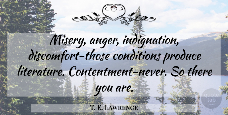 T. E. Lawrence Quote About Contentment, Literature, Misery: Misery Anger Indignation Discomfort Those...