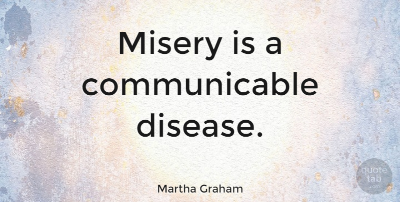 Martha Graham Quote About Attitude, Disease, Emotion: Misery Is A Communicable Disease...