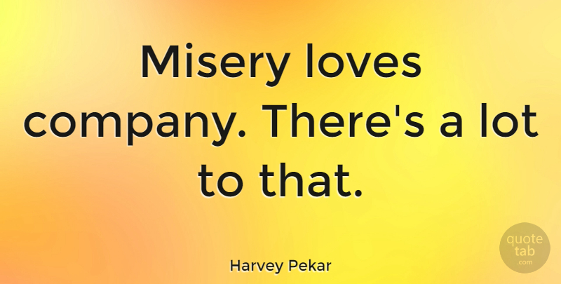 Harvey Pekar Quote About Misery, Company: Misery Loves Company Theres A...