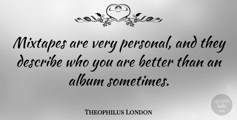 Theophilus London Quote About Mixtapes, Albums, Sometimes: Mixtapes Are Very Personal And...