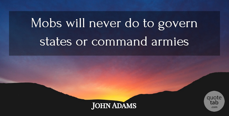 John Adams Quote About Armies, Command, Govern, Mobs, States: Mobs Will Never Do To...