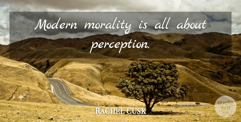 Rachel Cusk Quote About Perception, Morality, Modern: Modern Morality Is All About...