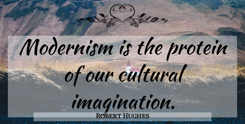 Robert Hughes Quote About Imagination, Protein, Modernism: Modernism Is The Protein Of...