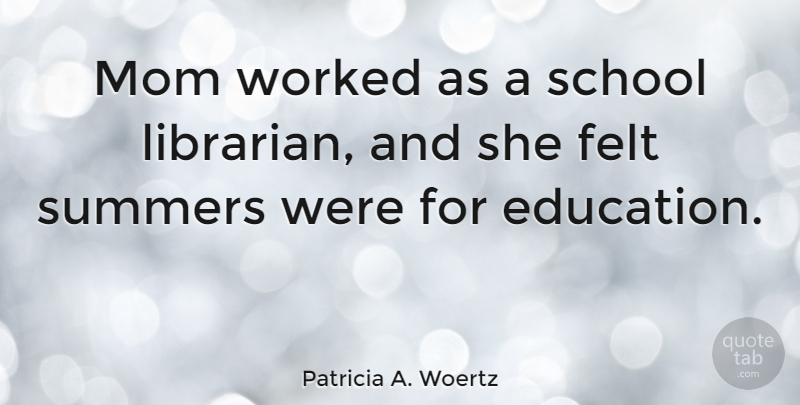 Patricia A. Woertz Quote About Education, Felt, Mom, School, Summers: Mom Worked As A School...