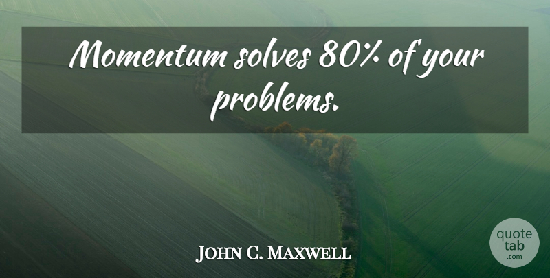 John C. Maxwell Quote About Momentum, Problem, Solve: Momentum Solves 80 Of Your...