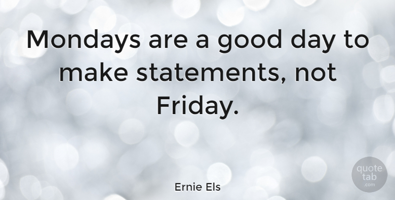 Ernie Els Quote About Friday, Monday, Good Day: Mondays Are A Good Day...