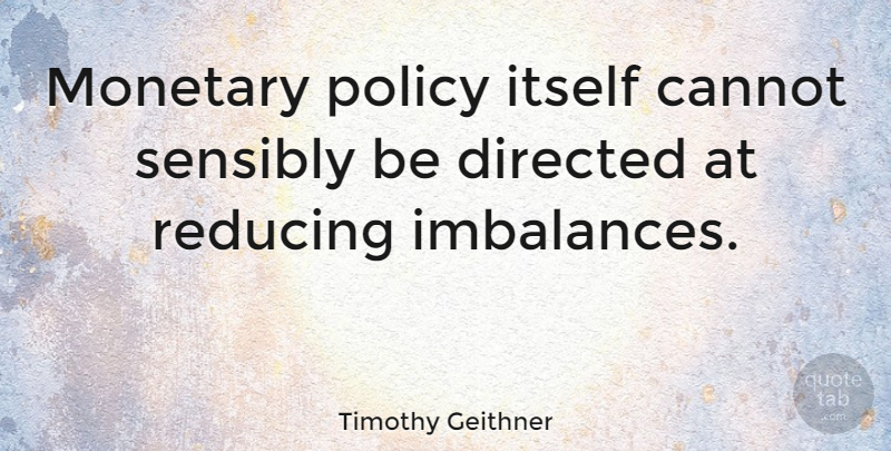 Timothy Geithner Quote About Imbalance, Reducing, Policy: Monetary Policy Itself Cannot Sensibly...