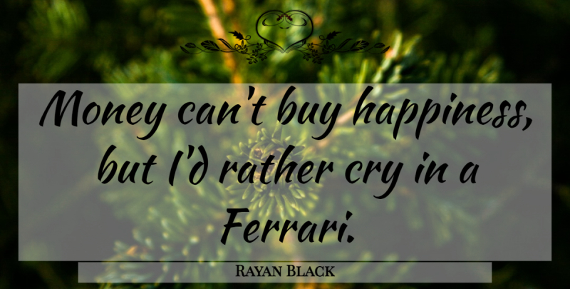 Rayan Black Quote About Buy, Cry, Money, Rather: Money Cant Buy Happiness But...