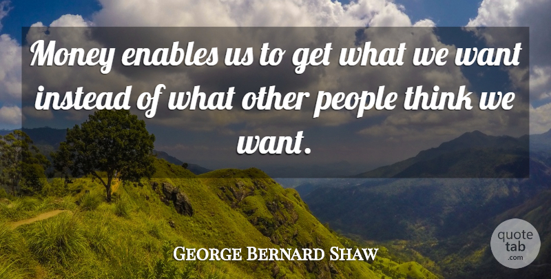 George Bernard Shaw Quote About Thinking, People, Want: Money Enables Us To Get...