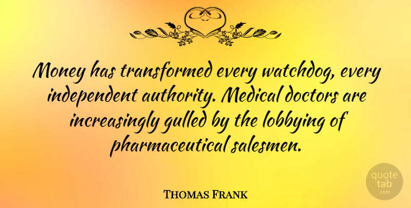 Thomas Frank Quote About Doctors, Medical, Money: Money Has Transformed Every Watchdog...