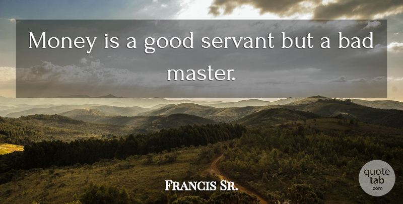 Francis Sr. Quote About Bad, Good, Money, Servant: Money Is A Good Servant...