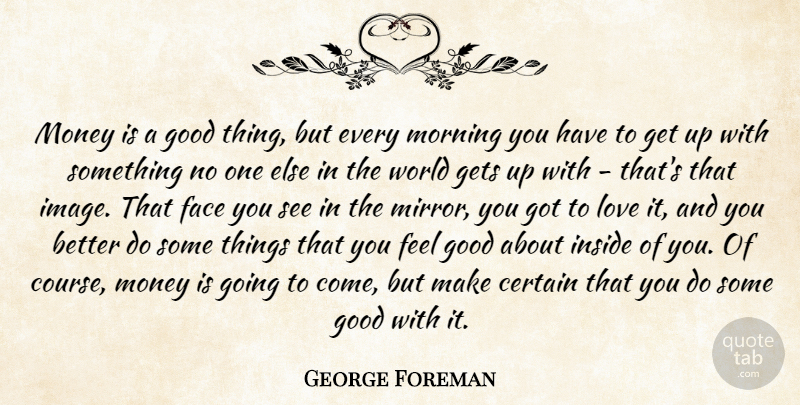 George Foreman Quote About Certain, Face, Gets, Good, Inside: Money Is A Good Thing...