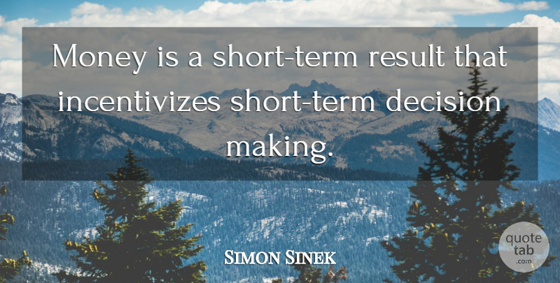 Simon Sinek Quote About Decision, Results, Term: Money Is A Short Term...