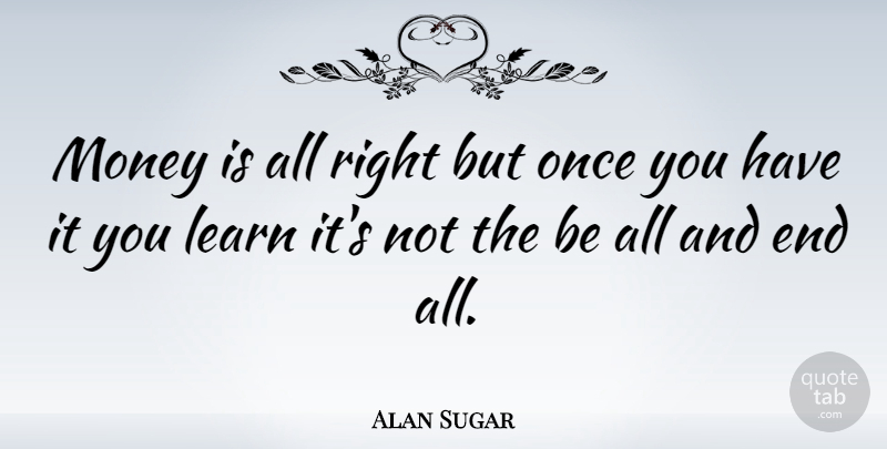 Alan Sugar Quote About Sugar, Ends: Money Is All Right But...