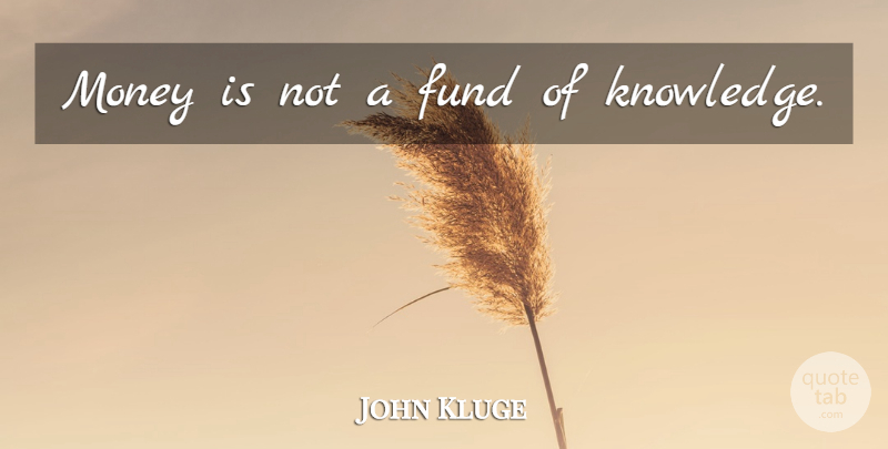 John Kluge Quote About Fund: Money Is Not A Fund...