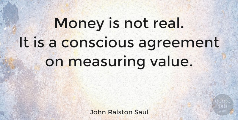 John Ralston Saul Quote About Real, Agreement, Conscious: Money Is Not Real It...