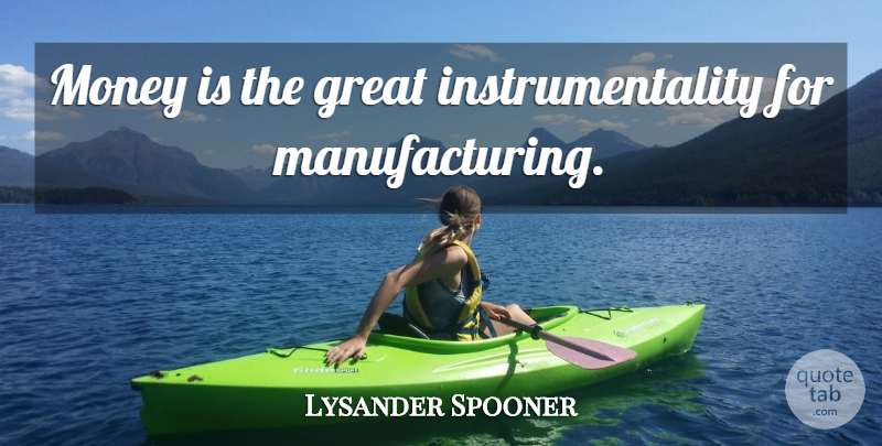 Lysander Spooner Quote About Manufacturing: Money Is The Great Instrumentality...
