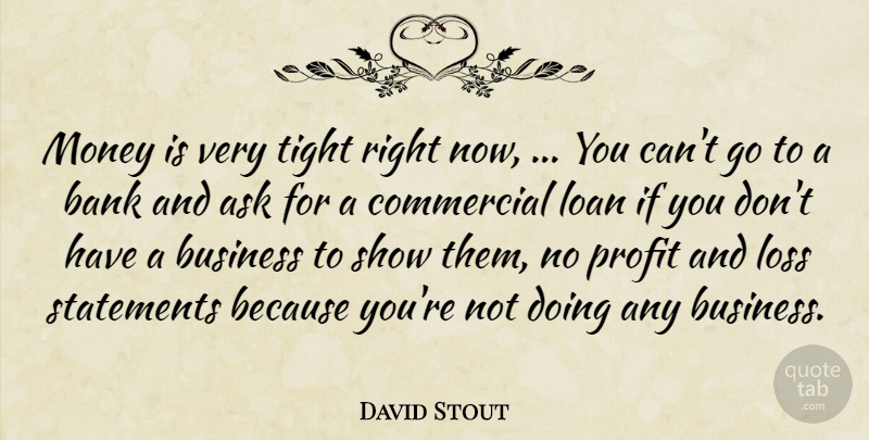 David Stout Quote About Ask, Bank, Business, Commercial, Loan: Money Is Very Tight Right...