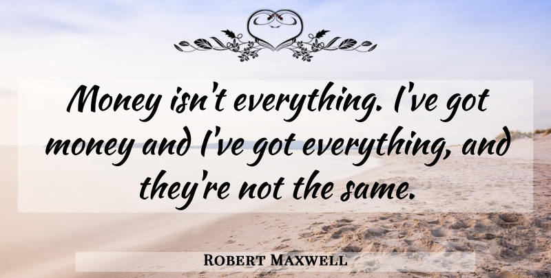 Robert Maxwell Quote About Money Isnt Everything: Money Isnt Everything Ive Got...