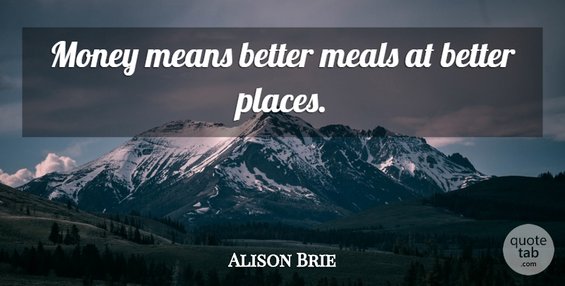 Alison Brie Quote About Mean, Meals, Better Place: Money Means Better Meals At...