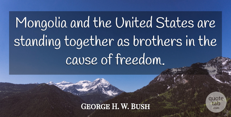 George H. W. Bush Quote About Brothers, Cause, Standing, States, Together: Mongolia And The United States...