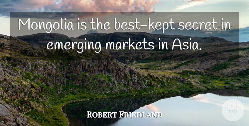 Robert Friedland Quote About Emerging, Markets, Secret: Mongolia Is The Best Kept...