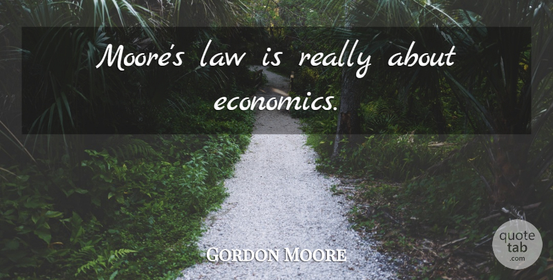 Gordon Moore Quote About Law, Economics, Moores Law: Moores Law Is Really About...