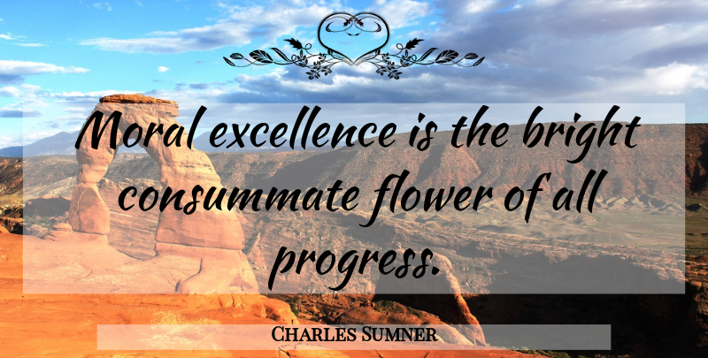 Charles Sumner Quote About Flower, Excellence, Progress: Moral Excellence Is The Bright...