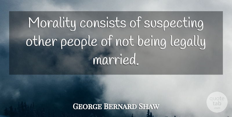 George Bernard Shaw Quote About Marriage, People, Morality: Morality Consists Of Suspecting Other...